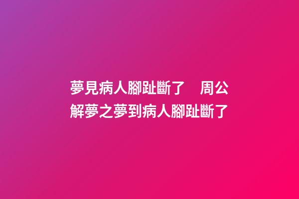 夢見病人腳趾斷了　周公解夢之夢到病人腳趾斷了